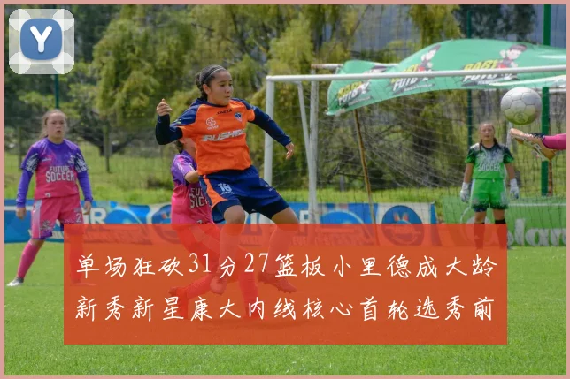 单场狂砍31分27篮板小里德成大龄新秀新星康大内线核心首轮选秀前景看好