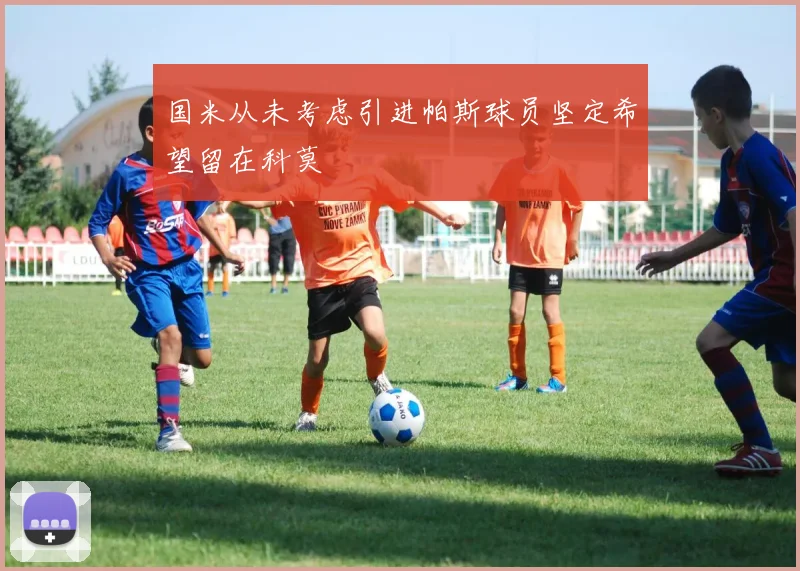 国米从未考虑引进帕斯球员坚定希望留在科莫