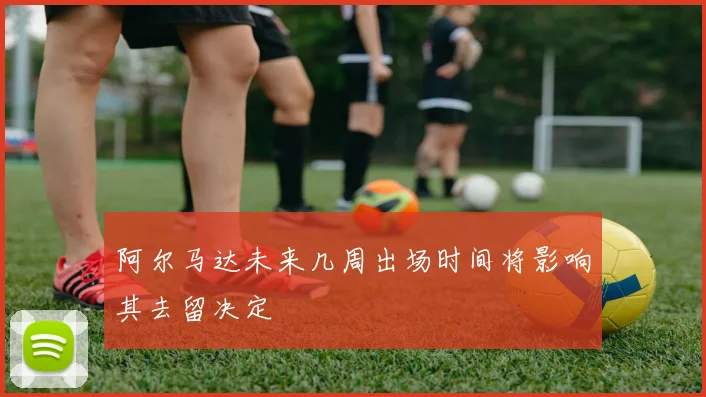 阿尔马达未来几周出场时间将影响其去留决定