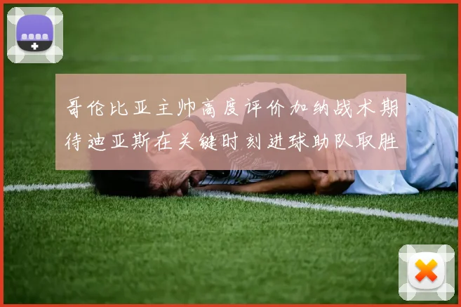 哥伦比亚主帅高度评价加纳战术期待迪亚斯在关键时刻进球助队取胜