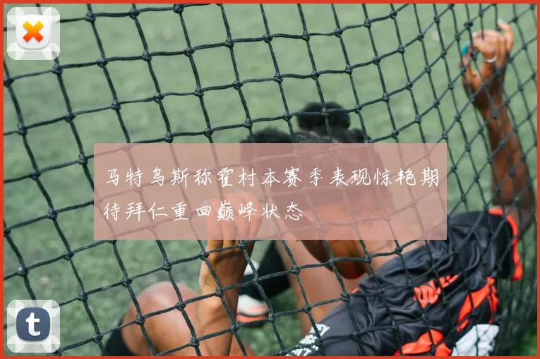 马特乌斯称霍村本赛季表现惊艳期待拜仁重回巅峰状态