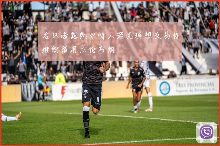 名记透露凯尔特人若无理想交易将继续留用杰伦布朗