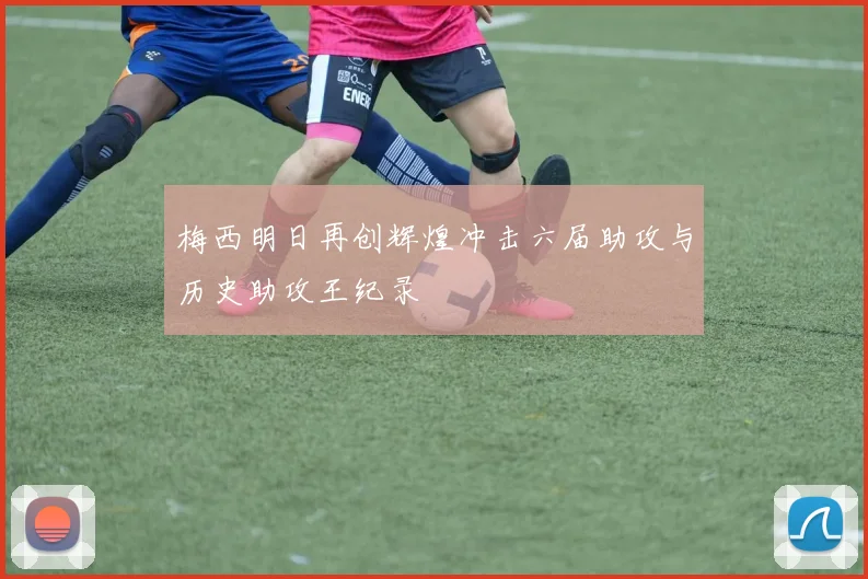 梅西明日再创辉煌冲击六届助攻与历史助攻王纪录