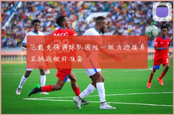 范戴克强调球队团结一致为迎接真正挑战做好准备