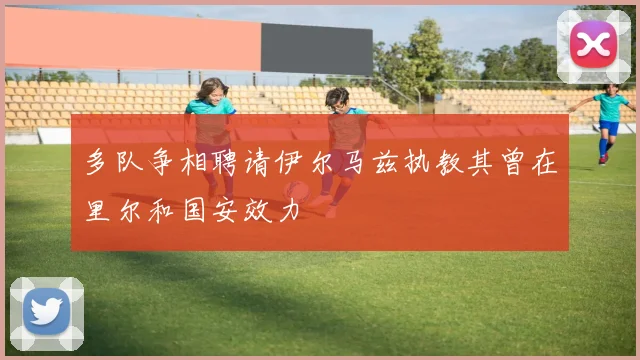 多队争相聘请伊尔马兹执教其曾在里尔和国安效力