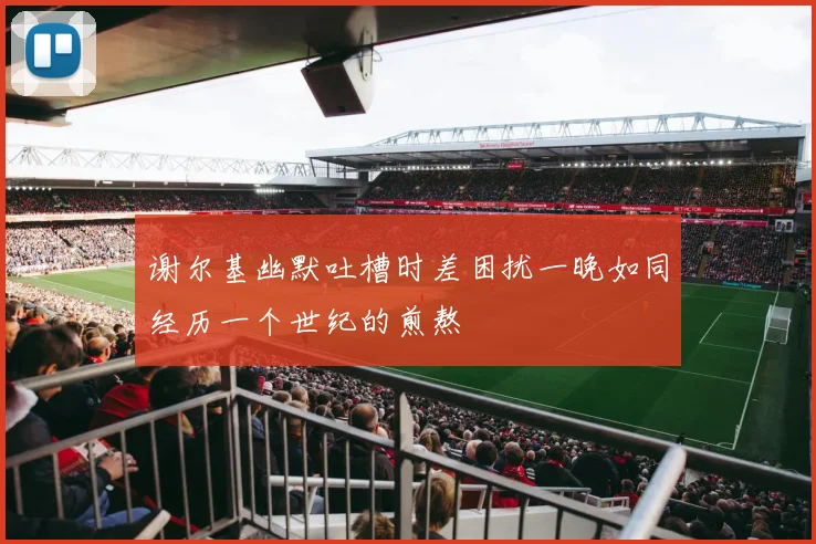 谢尔基幽默吐槽时差困扰一晚如同经历一个世纪的煎熬