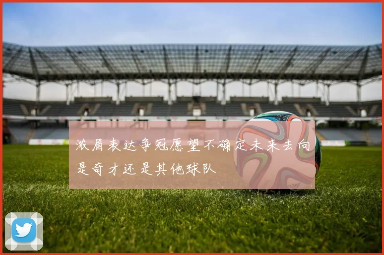浓眉表达争冠愿望不确定未来去向是奇才还是其他球队