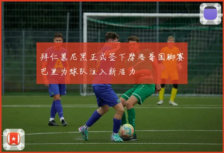 拜仁慕尼黑正式签下摩洛哥国脚赛巴里为球队注入新活力