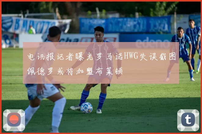 电讯报记者曝光罗马诺HWG失误截图佩德罗或将加盟布莱顿