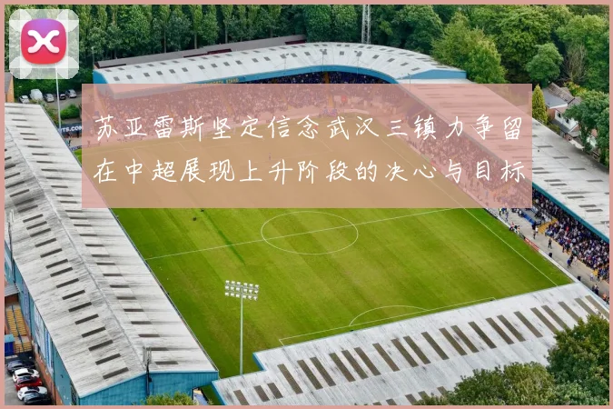 苏亚雷斯坚定信念武汉三镇力争留在中超展现上升阶段的决心与目标
