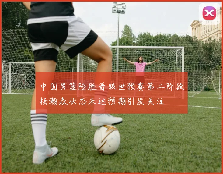 中国男篮险胜晋级世预赛第二阶段杨瀚森状态未达预期引发关注