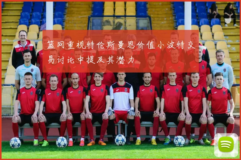 篮网重视特伦斯曼恩价值小波特交易讨论中提及其潜力