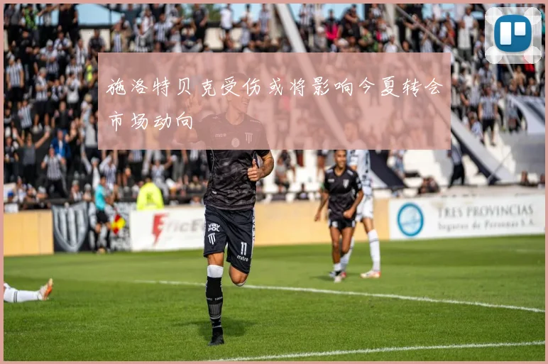 施洛特贝克受伤或将影响今夏转会市场动向