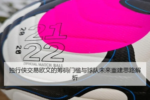 独行侠交易欧文的筹码门槛与球队未来重建思路解析（leihuo.com）